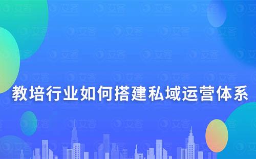 教培行业如何搭建高增长、高转化的私域运营体系