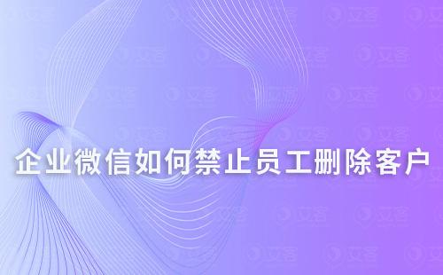 企业微信如何禁止员工删除客户