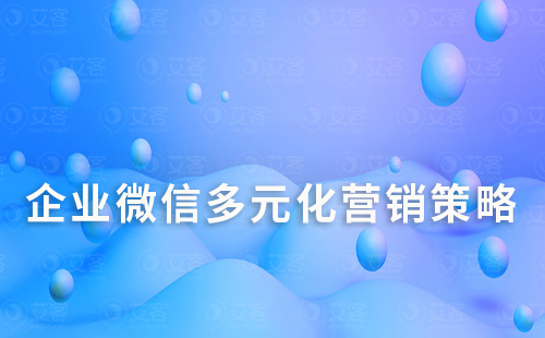 企业微信多元化营销策略：帮助销售业绩翻倍