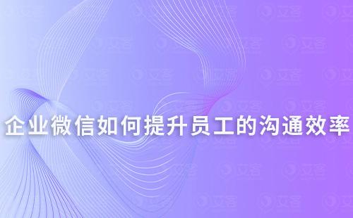 企业微信如何提升员工之间的沟通效率