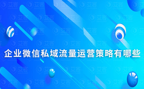 企业微信私域流量运营策略有哪些