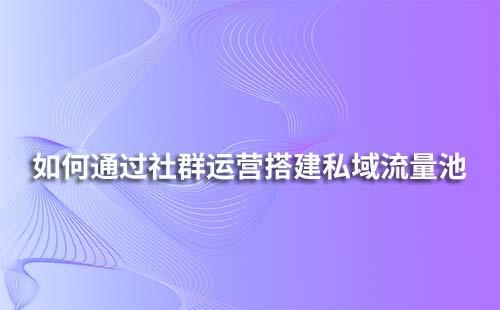 如何通过社群运营搭建私域流量池