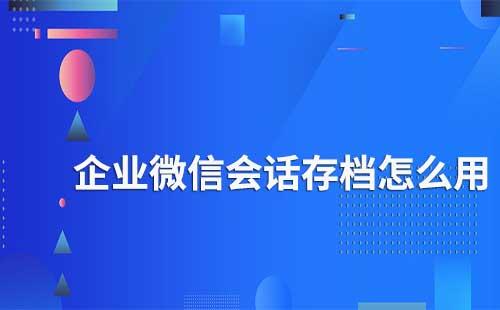 企业微信会话存档怎么使用