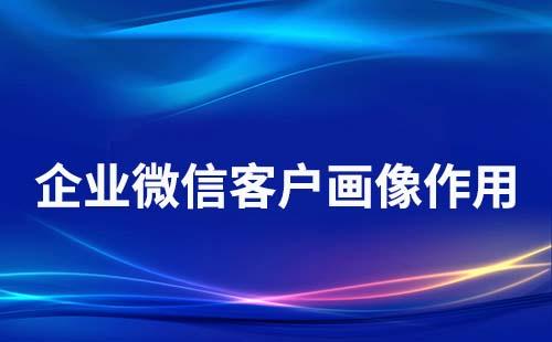 企业微信客户画像有什么作用