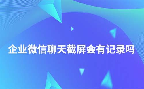 企业微信聊天截屏有记录吗