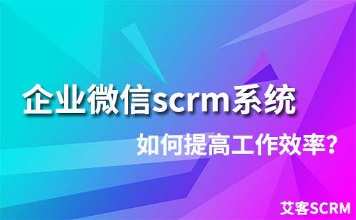 如何通过企业微信scrm系统提高工作效率