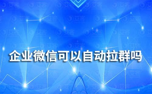 企业微信可以实现自动拉群吗