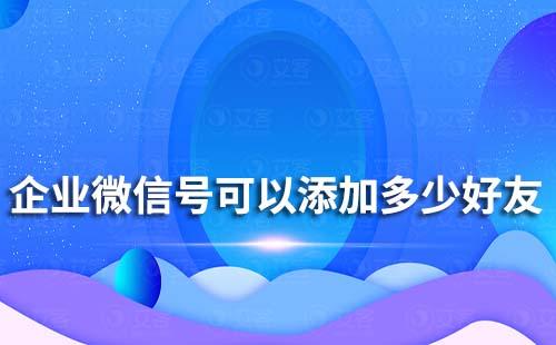 一个企业微信号可以添加多少好友