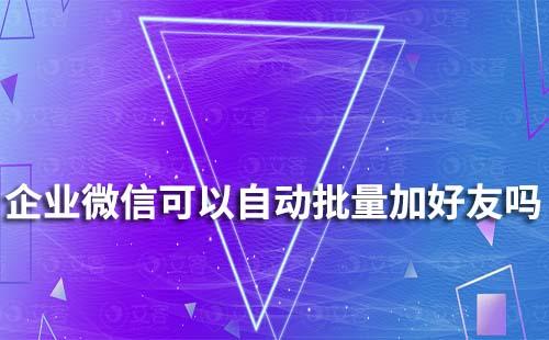 企业微信可以自动批量添加好友吗