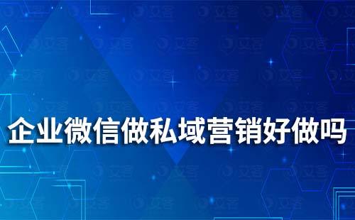 企业微信做私域营销好做吗