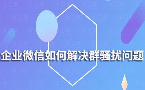 企业微信如何解决群骚扰问题