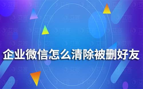 企业微信怎么清除被删好友