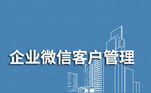 企业微信管理微信客户有哪些优势