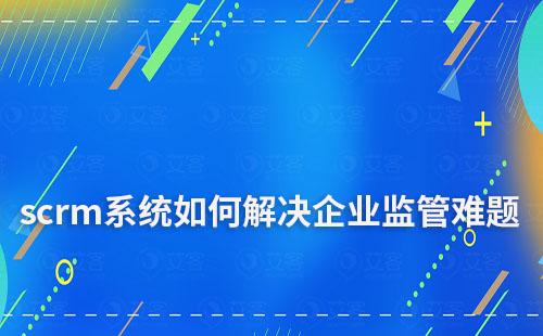 企微scrm系统如何解决企业监管难题