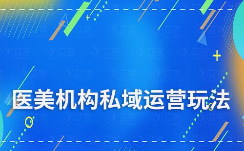 医美机构私域运营玩法有哪些