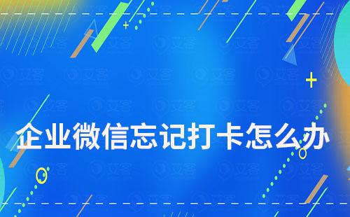 企业微信上班忘记打卡怎么办