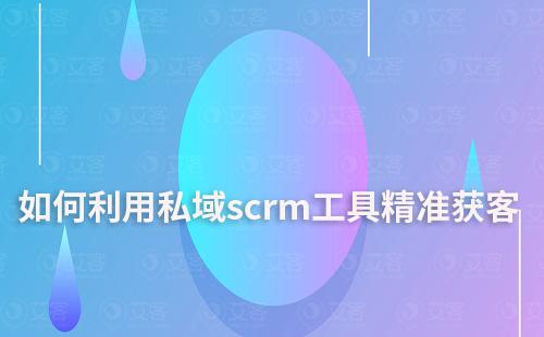 私域scrm工具如何助力企业精准获客