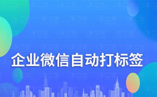 企业微信如何实现自动打标签