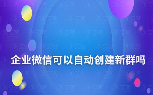 企业微信可以自动创建新群吗