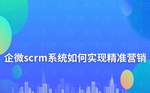 企微scrm系统有哪些功能可以实现精准营销