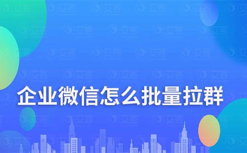 企业微信怎么批量拉群