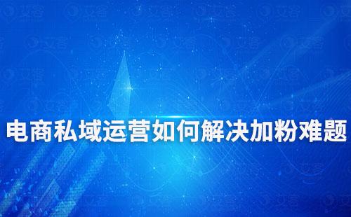 电商搭建私域流量第一步，如何解决加粉难题