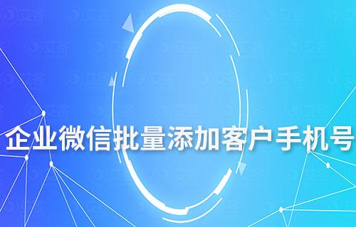 企业微信可以批量添加客户手机号吗