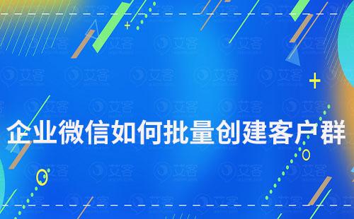 企业微信如何批量创建客户群