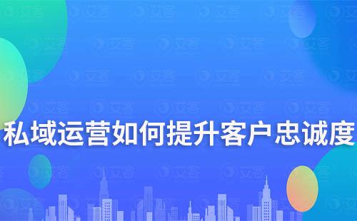 私域运营如何提升客户忠诚度