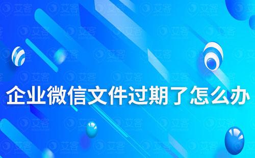 企业微信文件过期了怎么办