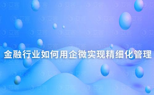 金融行业如何利用企业微信实现精细化管理