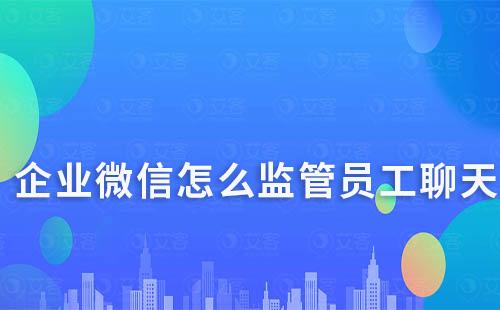 企业微信怎么监管员工聊天、杜绝私单行为