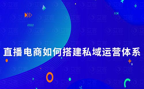 直播电商如何搭建私域运营体系