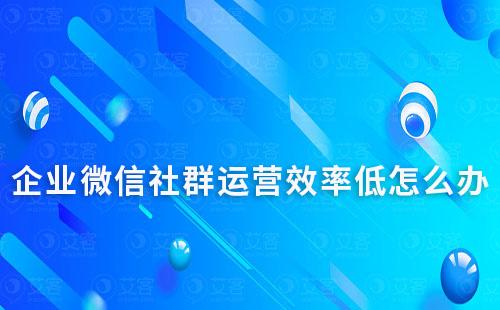 企业微信社群运营效率低怎么办