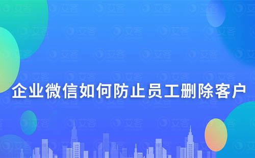 企业微信如何防止员工删除客户？