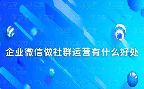 企业微信做社群运营有什么好处