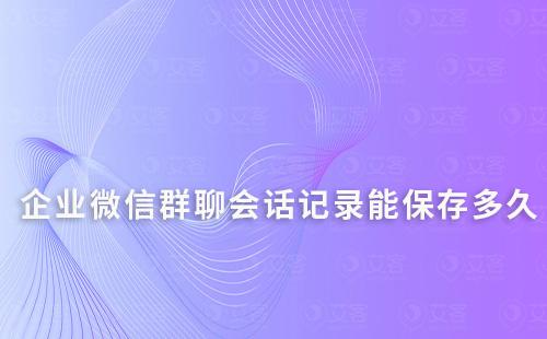 企业微信群聊会话记录能保存多久