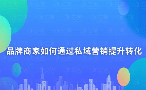 品牌商家如何通过私域营销提升留存及转化