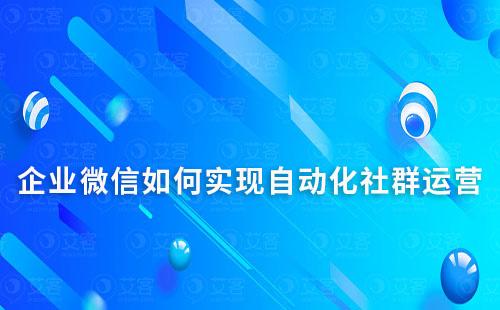 企业微信如何实现自动化社群运营