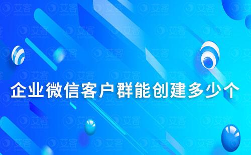 企业微信客户群能创建多少个