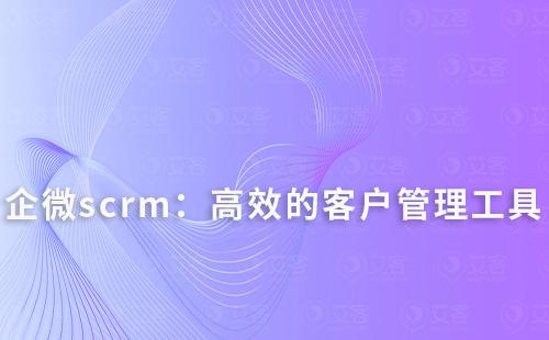 企微scrm：打造高效的客户管理与转化工具