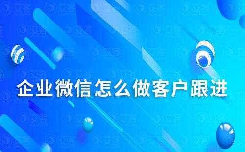 企业微信怎么做客户跟进