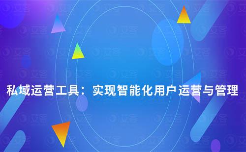 私域运营工具：实现智能化用户运营与管理