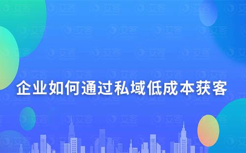 企业如何通过私域低成本获客