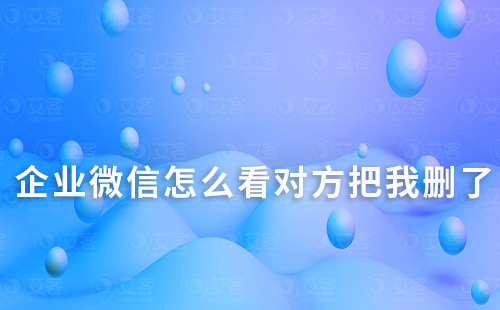 企业微信怎么看对方把我删了