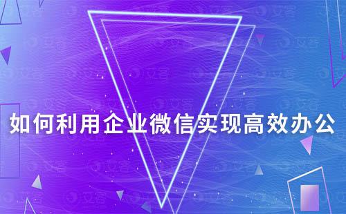 如何利用企业微信实现高效办公？