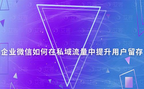 企业微信如何在私域流量中提升用户留存